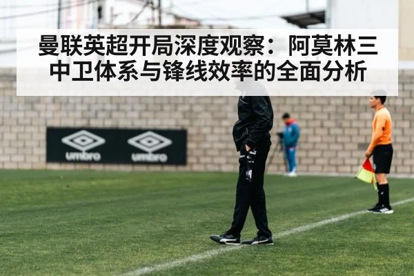曼联英超开局深度观察：阿莫林三中卫体系与锋线效率的全面分析